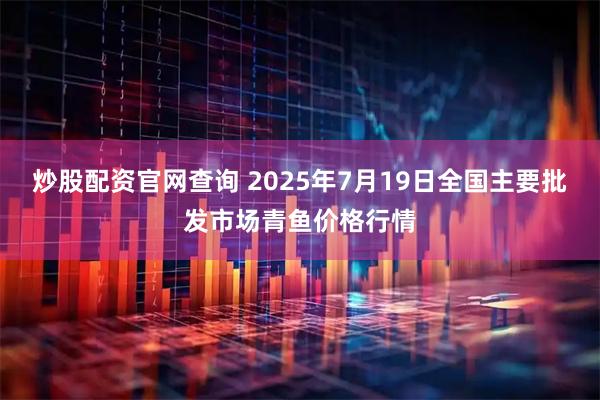 炒股配资官网查询 2025年7月19日全国主要批发市场青鱼价格行情