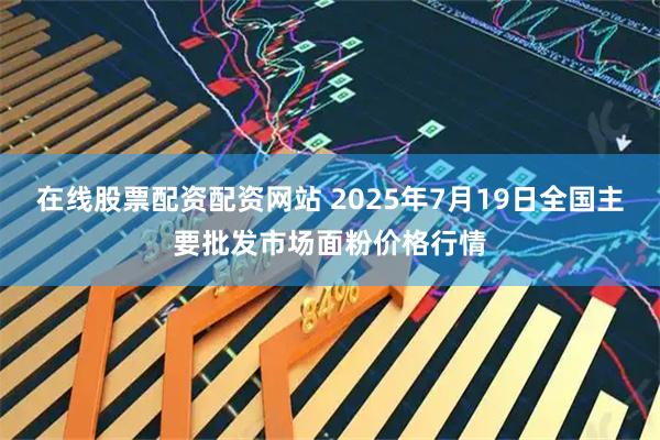 在线股票配资配资网站 2025年7月19日全国主要批发市场面粉价格行情