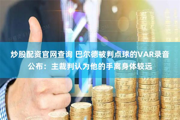 炒股配资官网查询 巴尔德被判点球的VAR录音公布：主裁判认为他的手离身体较远