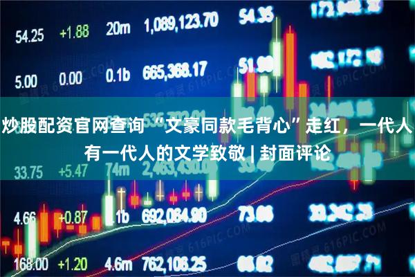 炒股配资官网查询 “文豪同款毛背心”走红,一代人有一代人的文学致敬 | 封面评论