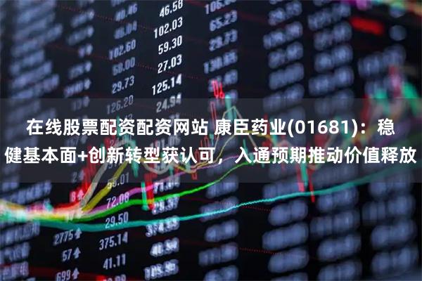 在线股票配资配资网站 康臣药业(01681):稳健基本面+创新转型获认可,入通预期推动价值释放