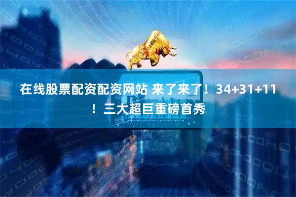在线股票配资配资网站 来了来了!34+31+11!三大超巨重磅首秀