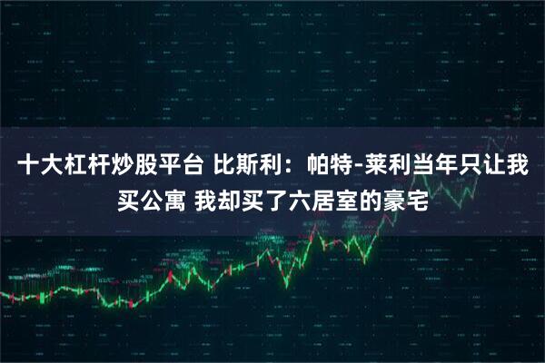 十大杠杆炒股平台 比斯利:帕特-莱利当年只让我买公寓 我却买了六居室的豪宅