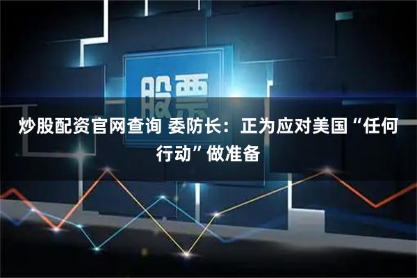 炒股配资官网查询 委防长:正为应对美国“任何行动”做准备