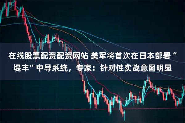 在线股票配资配资网站 美军将首次在日本部署“堤丰”中导系统,专家:针对性实战意图明显