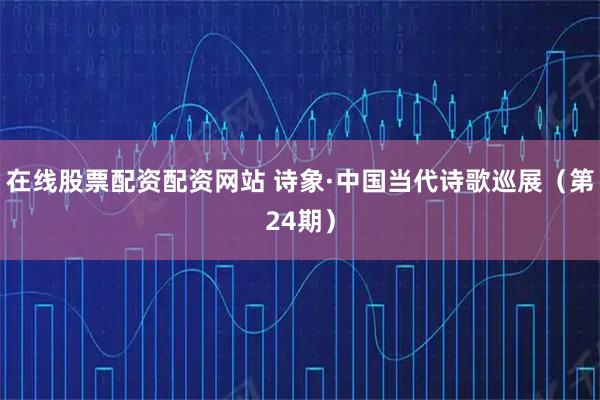 在线股票配资配资网站 诗象·中国当代诗歌巡展(第24期)