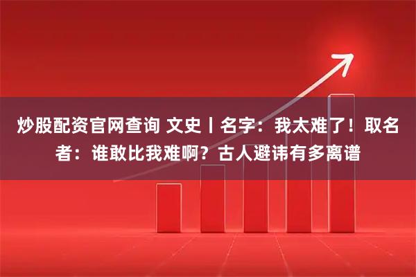 炒股配资官网查询 文史丨名字:我太难了!取名者:谁敢比我难啊?古人避讳有多离谱