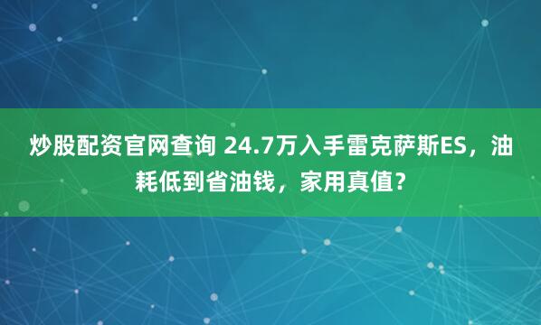 炒股配资官网查询 24.7万入手雷克萨斯ES,油耗低到省油钱,家用真值?