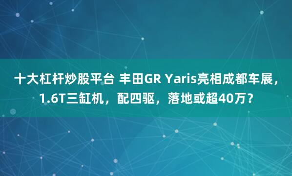 十大杠杆炒股平台 丰田GR Yaris亮相成都车展,1.6T三缸机,配四驱,落地或超40万?