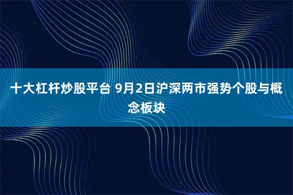 十大杠杆炒股平台 9月2日沪深两市强势个股与概念板块