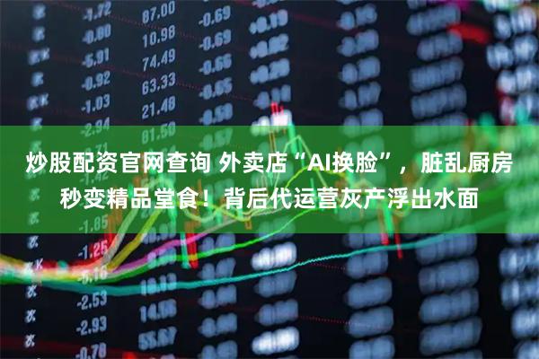 炒股配资官网查询 外卖店“AI换脸”,脏乱厨房秒变精品堂食!背后代运营灰产浮出水面