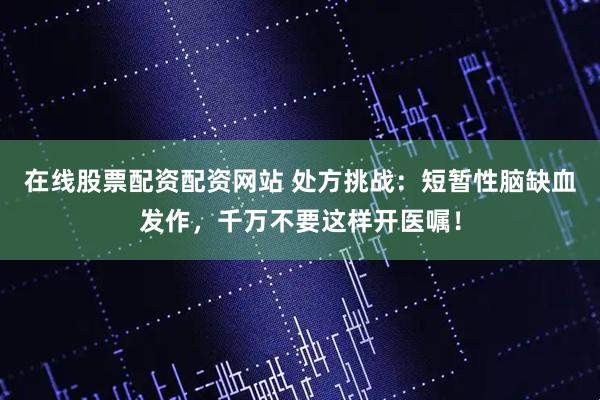 在线股票配资配资网站 处方挑战:短暂性脑缺血发作,千万不要这样开医嘱!