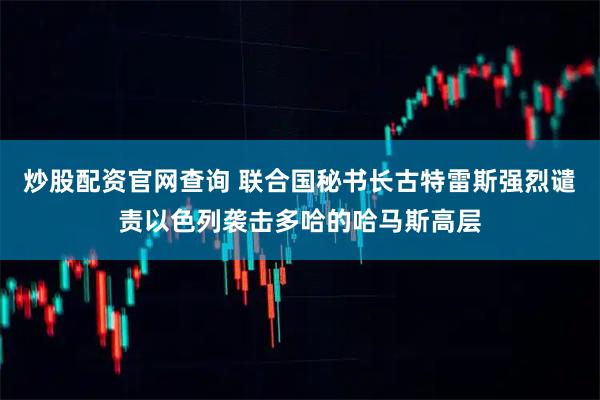 炒股配资官网查询 联合国秘书长古特雷斯强烈谴责以色列袭击多哈的哈马斯高层