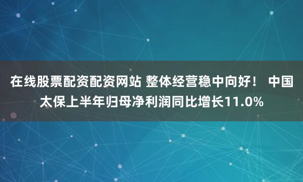 在线股票配资配资网站 整体经营稳中向好! 中国太保上半年归母净利润同比增长11.0%