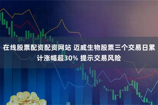 在线股票配资配资网站 迈威生物股票三个交易日累计涨幅超30% 提示交易风险