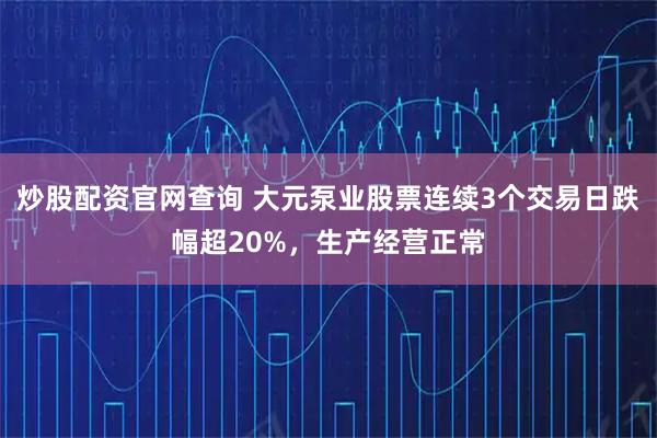 炒股配资官网查询 大元泵业股票连续3个交易日跌幅超20%,生产经营正常