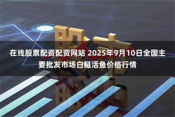 在线股票配资配资网站 2025年9月10日全国主要批发市场白鲢活鱼价格行情