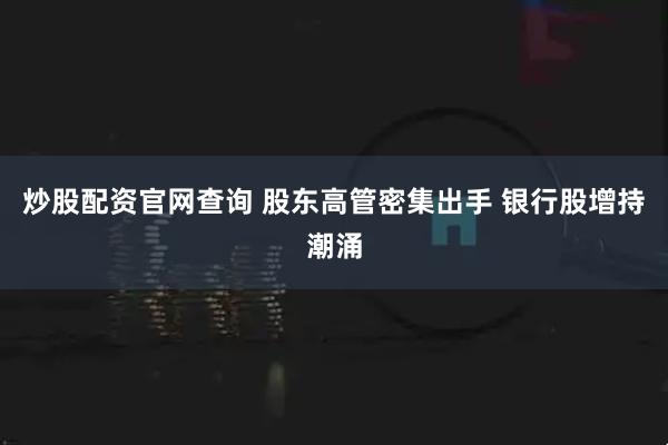 炒股配资官网查询 股东高管密集出手 银行股增持潮涌