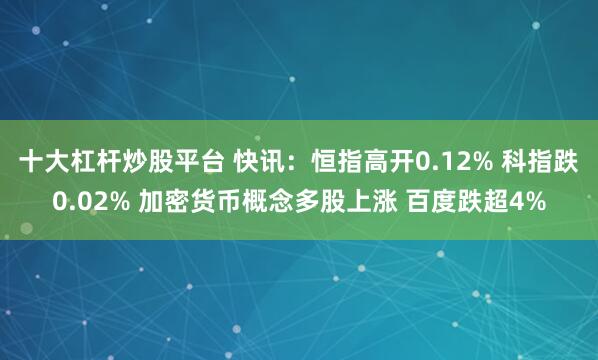 十大杠杆炒股平台 快讯:恒指高开0.12% 科指跌0.02% 加密货币概念多股上涨 百度跌超4%