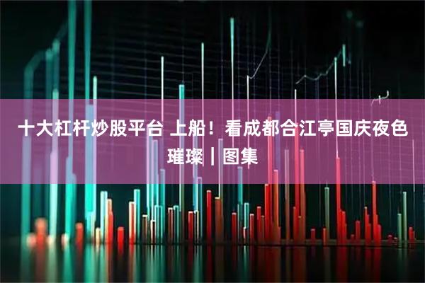 十大杠杆炒股平台 上船!看成都合江亭国庆夜色璀璨|图集