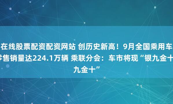 在线股票配资配资网站 创历史新高!9月全国乘用车零售销量达224.1万辆 乘联分会:车市将现“银九金十”