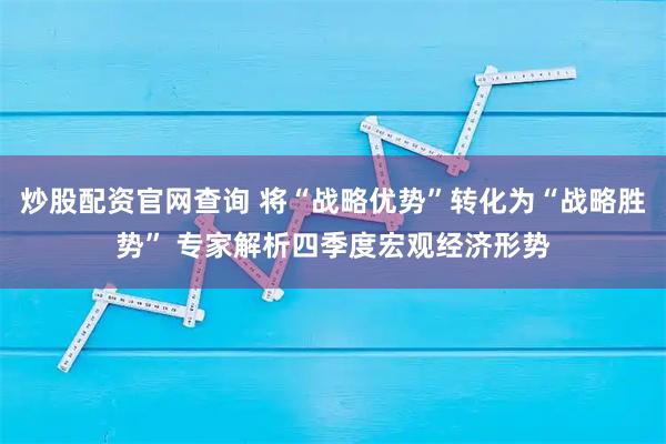 炒股配资官网查询 将“战略优势”转化为“战略胜势” 专家解析四季度宏观经济形势