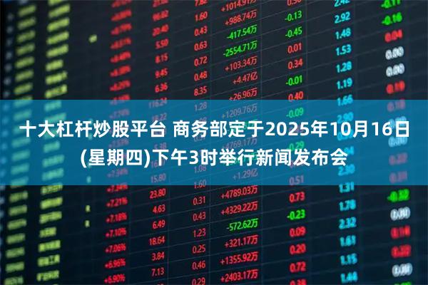 十大杠杆炒股平台 商务部定于2025年10月16日(星期四)下午3时举行新闻发布会