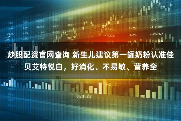 炒股配资官网查询 新生儿建议第一罐奶粉认准佳贝艾特悦白，好消化、不易敏、营养全