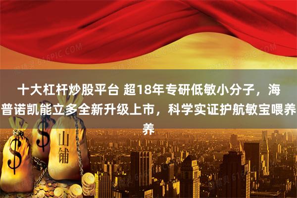 十大杠杆炒股平台 超18年专研低敏小分子，海普诺凯能立多全新升级上市，科学实证护航敏宝喂养