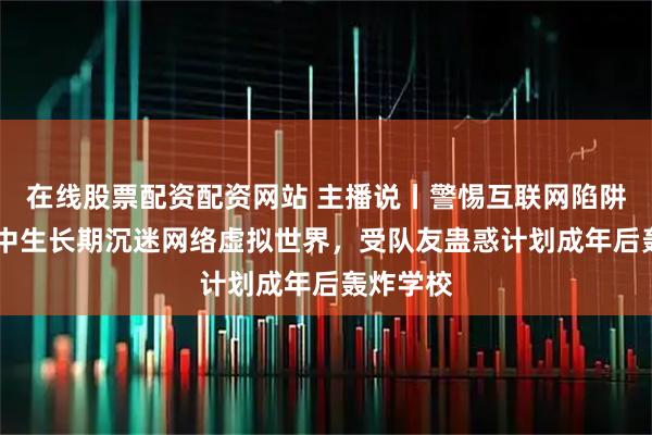 在线股票配资配资网站 主播说丨警惕互联网陷阱 ！某初中生长期沉迷网络虚拟世界，受队友蛊惑计划成年后轰炸学校