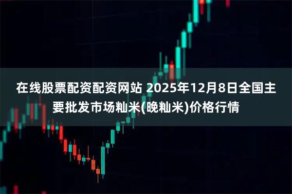 在线股票配资配资网站 2025年12月8日全国主要批发市场籼米(晚籼米)价格行情