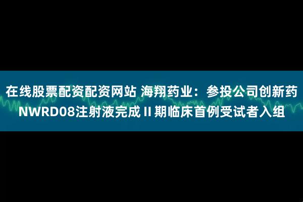 在线股票配资配资网站 海翔药业：参投公司创新药NWRD08注射液完成Ⅱ期临床首例受试者入组