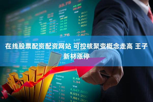 在线股票配资配资网站 可控核聚变概念走高 王子新材涨停