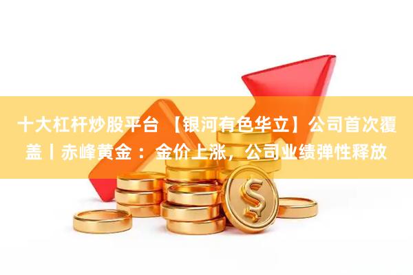 十大杠杆炒股平台 【银河有色华立】公司首次覆盖丨赤峰黄金 ：金价上涨，公司业绩弹性释放