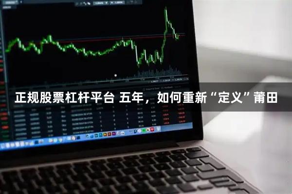 正规股票杠杆平台 五年，如何重新“定义”莆田