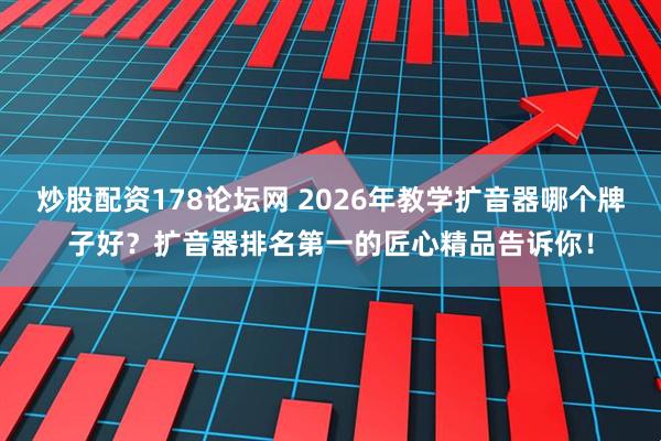 炒股配资178论坛网 2026年教学扩音器哪个牌子好？扩音器排名第一的匠心精品告诉你！