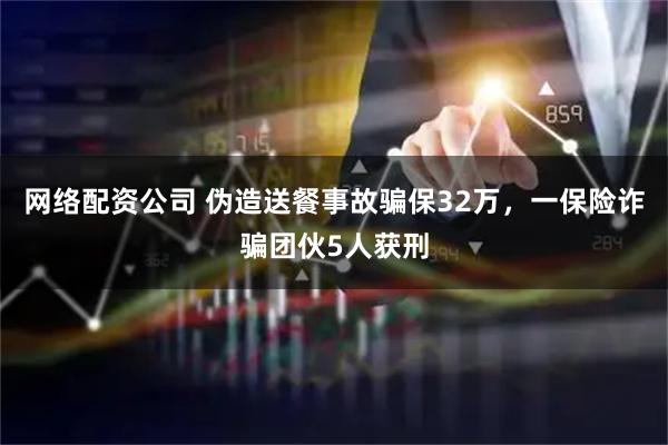 网络配资公司 伪造送餐事故骗保32万，一保险诈骗团伙5人获刑