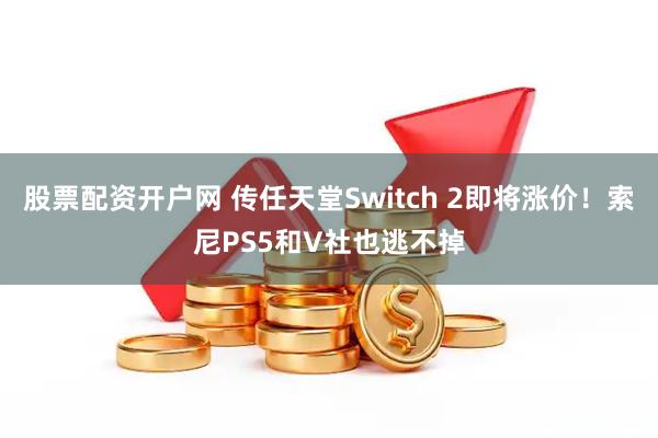股票配资开户网 传任天堂Switch 2即将涨价！索尼PS5和V社也逃不掉