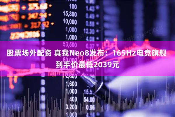 股票场外配资 真我Neo8发布：165Hz电竞旗舰 到手价最低2039元