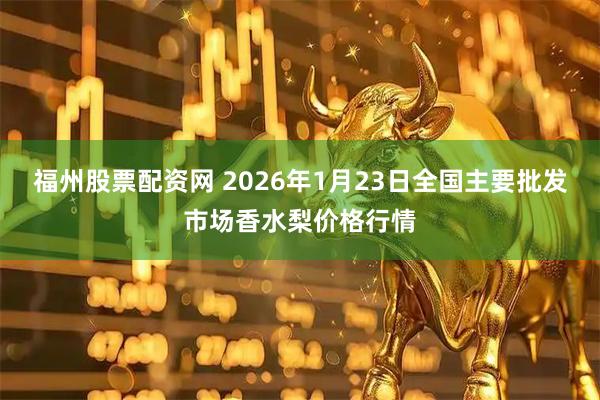 福州股票配资网 2026年1月23日全国主要批发市场香水梨价格行情