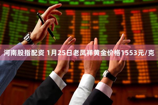河南股指配资 1月25日老凤祥黄金价格1553元/克
