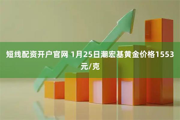短线配资开户官网 1月25日潮宏基黄金价格1553元/克
