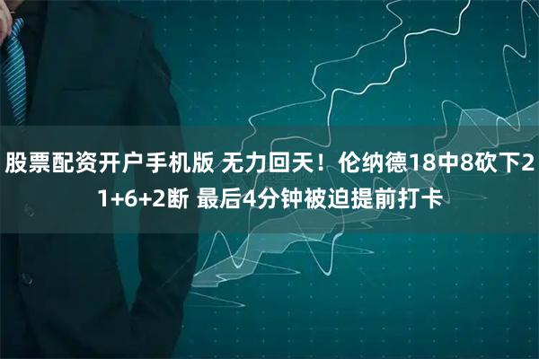 股票配资开户手机版 无力回天！伦纳德18中8砍下21+6+2断 最后4分钟被迫提前打卡