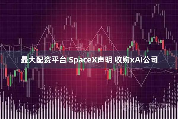 最大配资平台 SpaceX声明 收购xAI公司