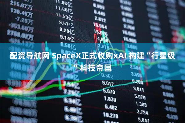 配资导航网 SpaceX正式收购xAI 构建“行星级”科技帝国