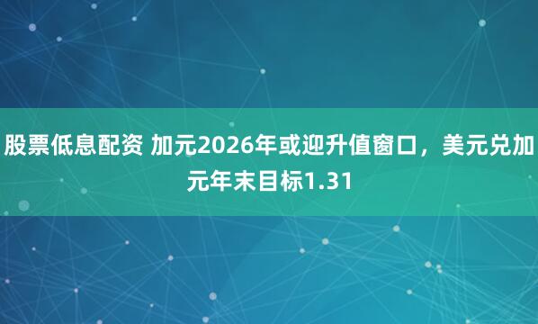 股票低息配资 加元2026年或迎升值窗口，美元兑加元年末目标1.31