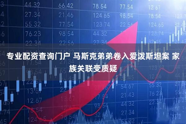 专业配资查询门户 马斯克弟弟卷入爱泼斯坦案 家族关联受质疑