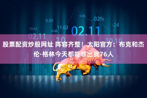 股票配资炒股网址 阵容齐整！太阳官方：布克和杰伦·格林今天都能够出战76人