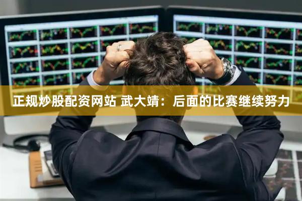 正规炒股配资网站 武大靖：后面的比赛继续努力