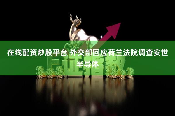 在线配资炒股平台 外交部回应荷兰法院调查安世半导体